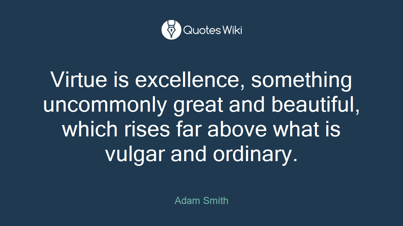 Virtue is excellence, something uncommonly great and beautiful, which rises far above what is vulgar and ordinary.