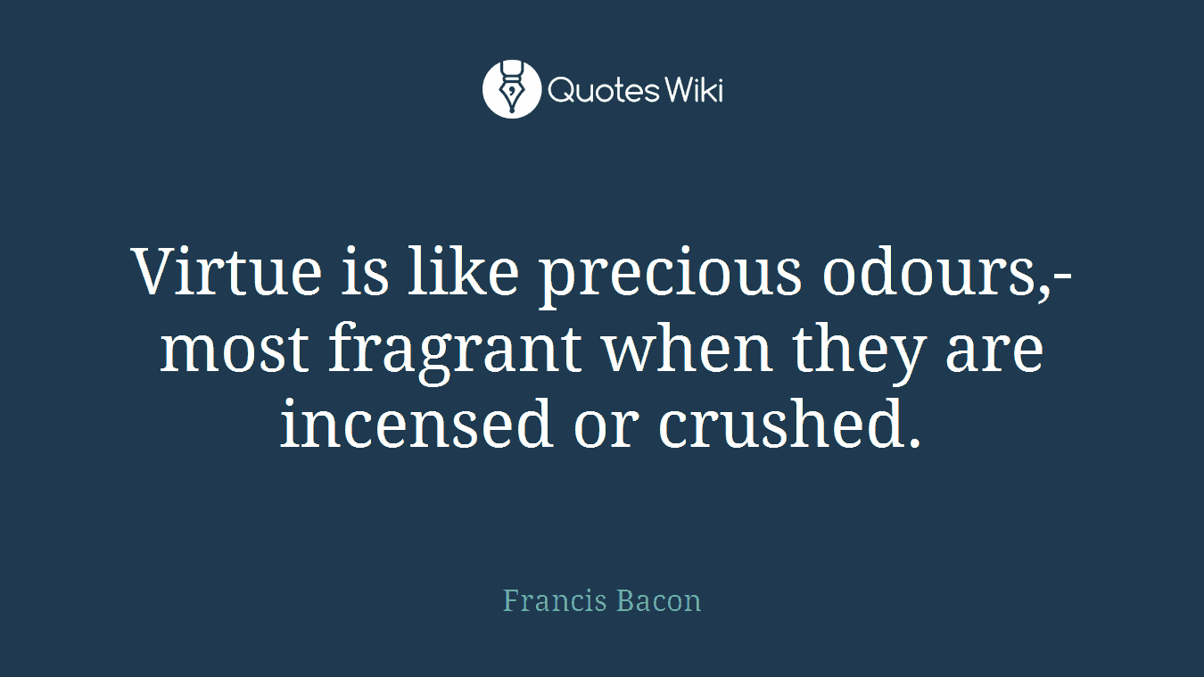 Virtue is like precious odours,- most fragrant when they are incensed or crushed.