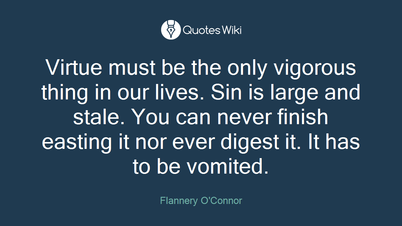 Virtue must be the only vigorous thing in our lives. Sin is large and stale. You can never finish easting it nor ever digest it. It has to be vomited.