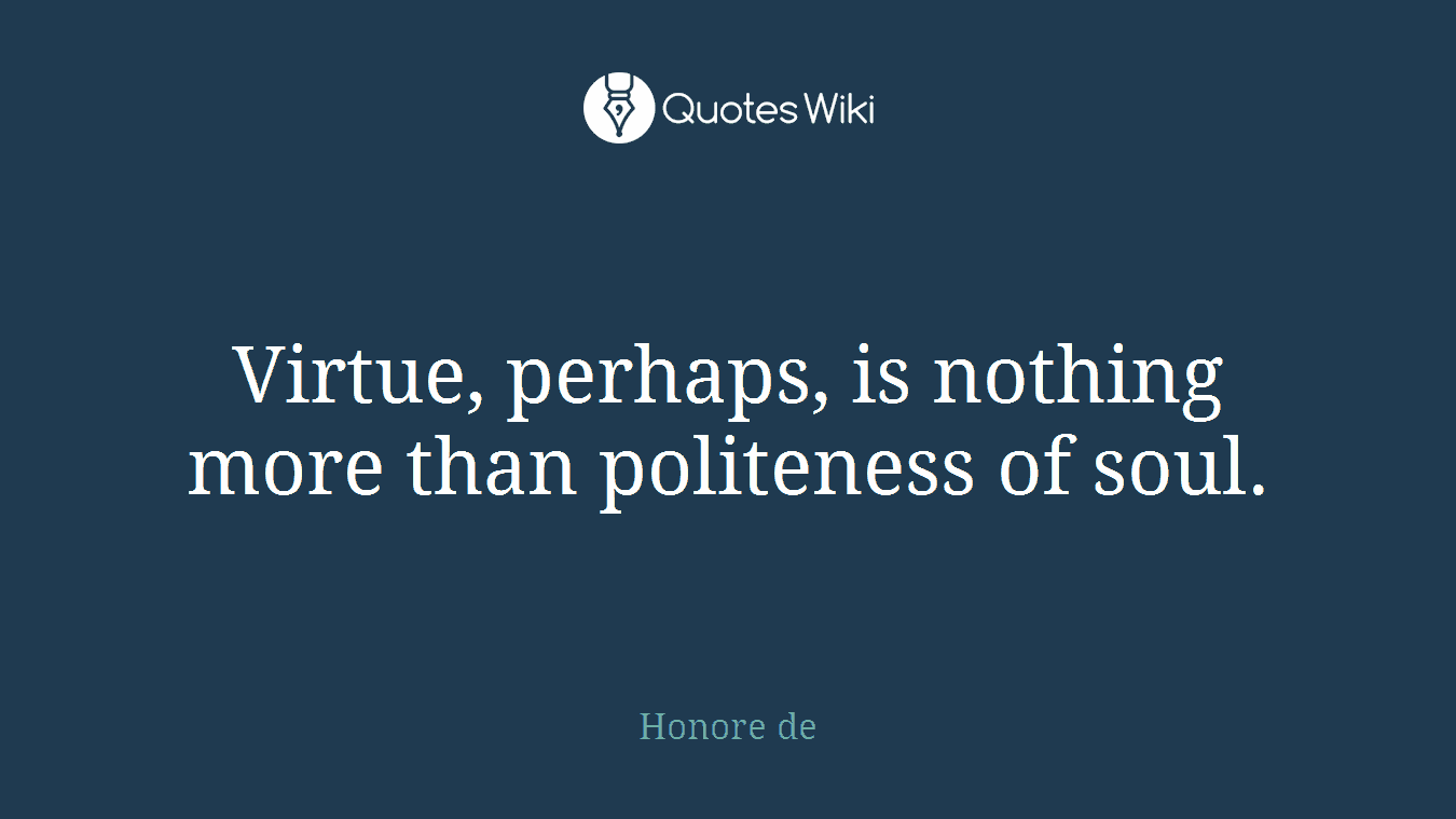 Virtue, perhaps, is nothing more than politeness of soul.