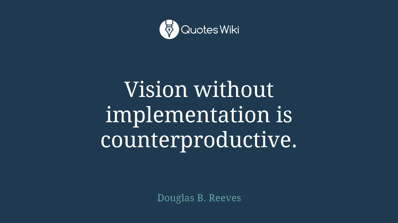 Vision without implementation is counterproductive.