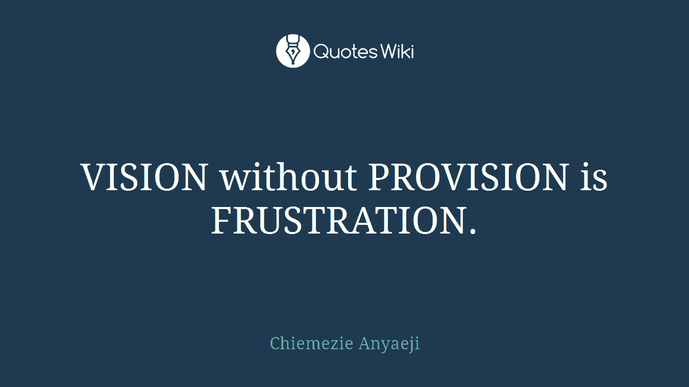 VISION without PROVISION is FRUSTRATION.