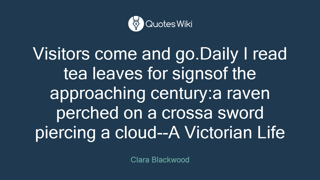 Visitors come and go.Daily I read tea leaves for signsof the approaching century:a raven perched on a crossa sword piercing a cloud--A Victorian Life