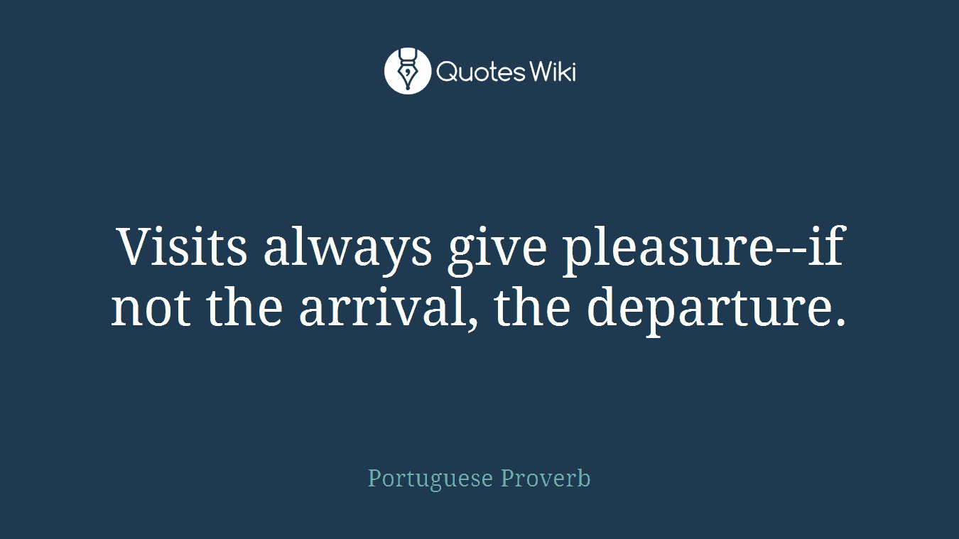 Visits always give pleasure--if not the arrival, the departure.