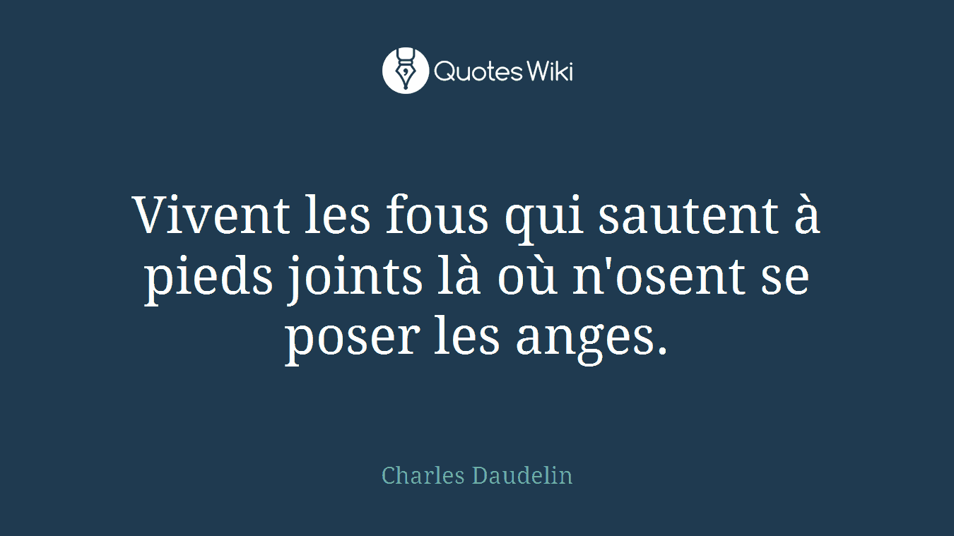 Vivent les fous qui sautent à pieds joints là où n'osent se poser les anges.