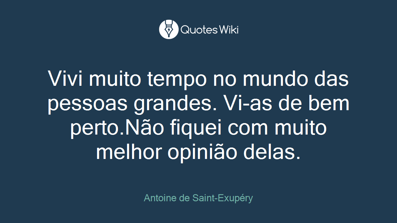 Vivi muito tempo no mundo das pessoas grandes. Vi-as de bem perto.Não fiquei com muito melhor opinião delas.