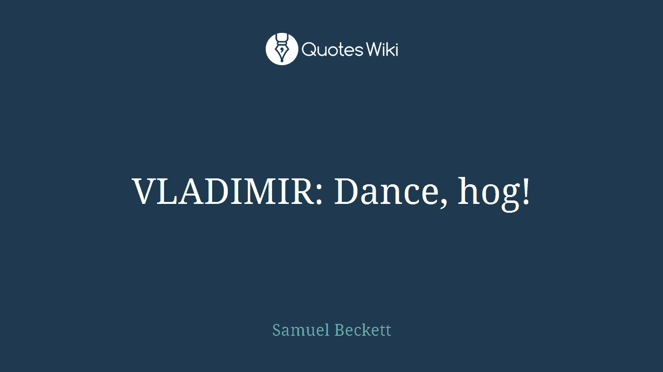 VLADIMIR: Dance, hog!