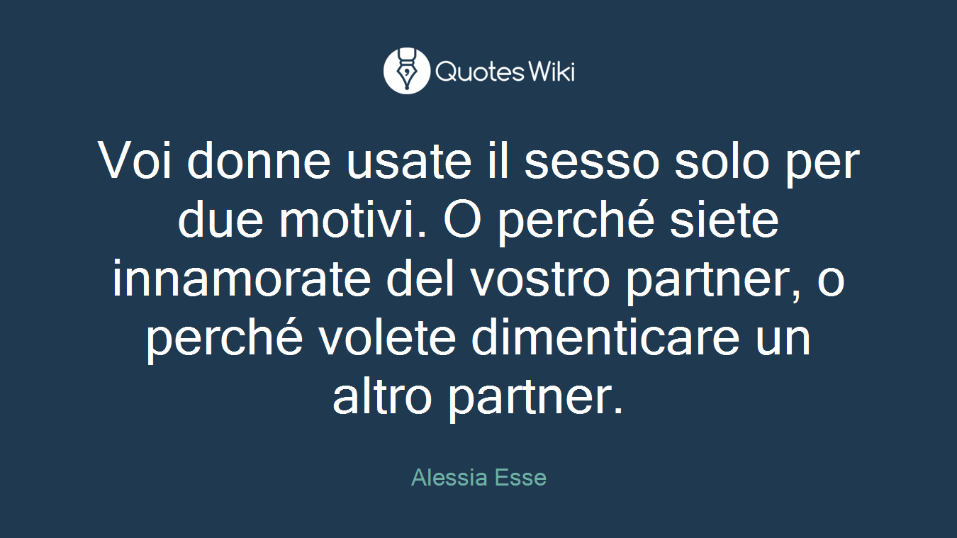 Voi donne usate il sesso solo per due motivi. O perché siete innamorate del vostro partner, o perché volete dimenticare un altro partner.