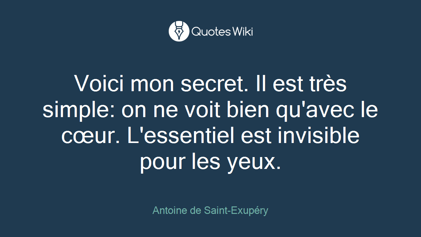 Voici mon secret. Il est très simple: on ne voit bien qu'avec le cœur. L'essentiel est invisible pour les yeux.