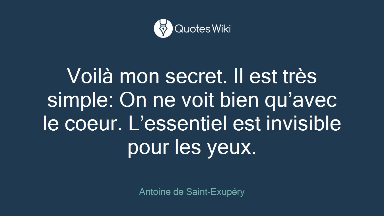 Voilà mon secret. Il est très simple: On ne voit bien qu’avec le coeur. L’essentiel est invisible pour les yeux.