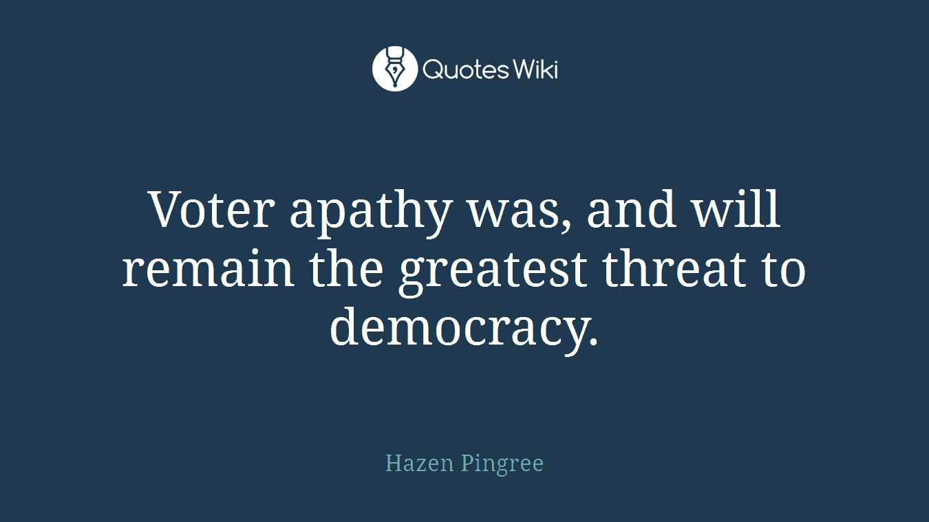 Voter apathy was, and will remain the greatest threat to democracy.