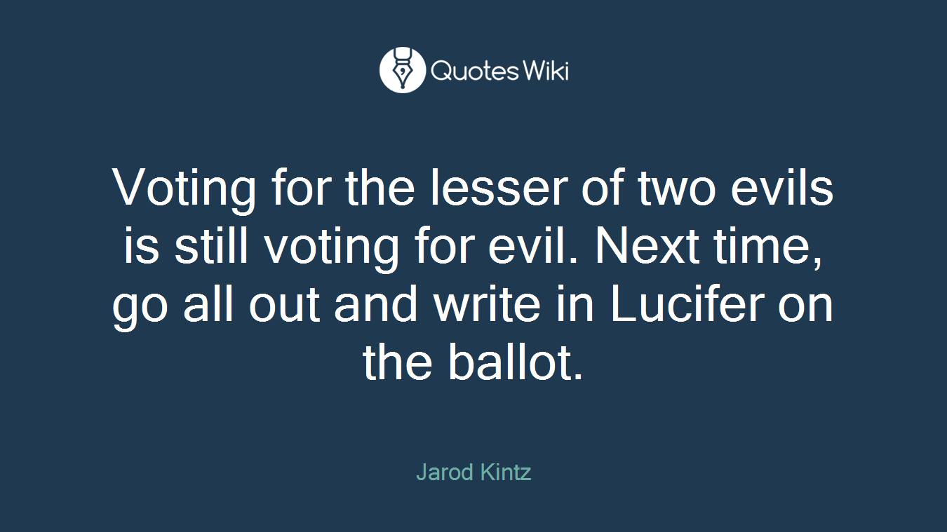 Voting for the lesser of two evils is still voting for evil. Next time, go all out and write in Lucifer on the ballot.