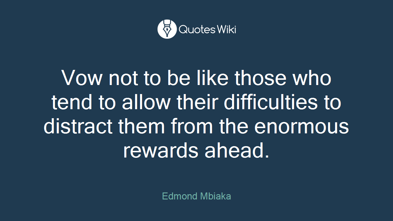 Vow not to be like those who tend to allow their difficulties to distract them from the enormous rewards ahead.
