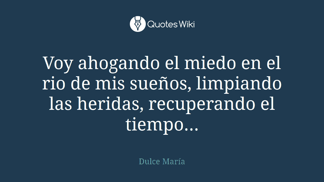 Voy ahogando el miedo en el rio de mis sueños, limpiando las heridas, recuperando el tiempo...