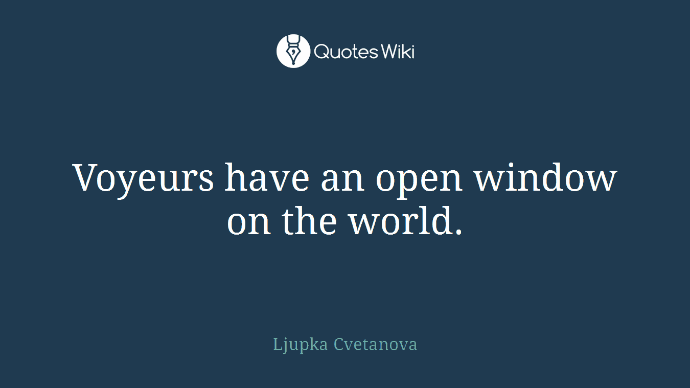 Voyeurs have an open window on the world.