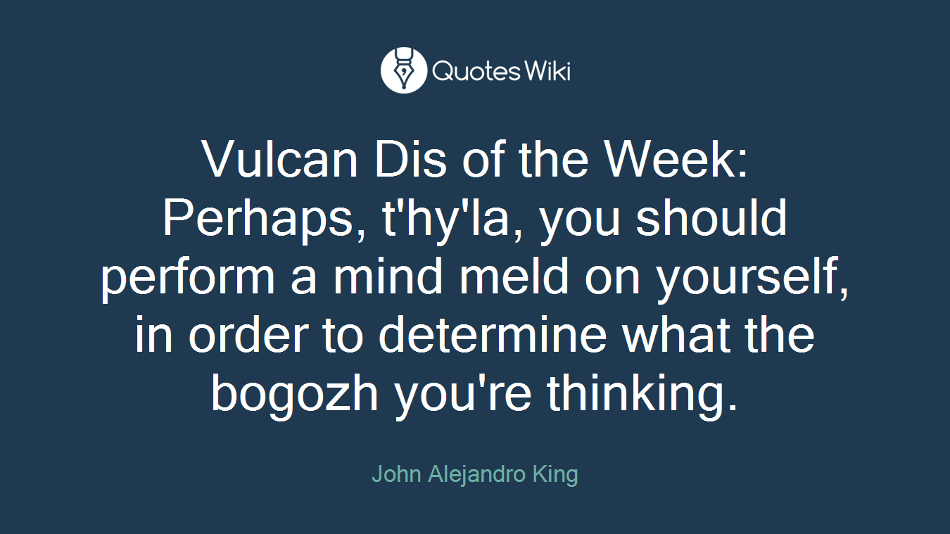 Vulcan Dis of the Week: Perhaps, t'hy'la, you should perform a mind meld on yourself, in order to determine what the bogozh you're thinking.