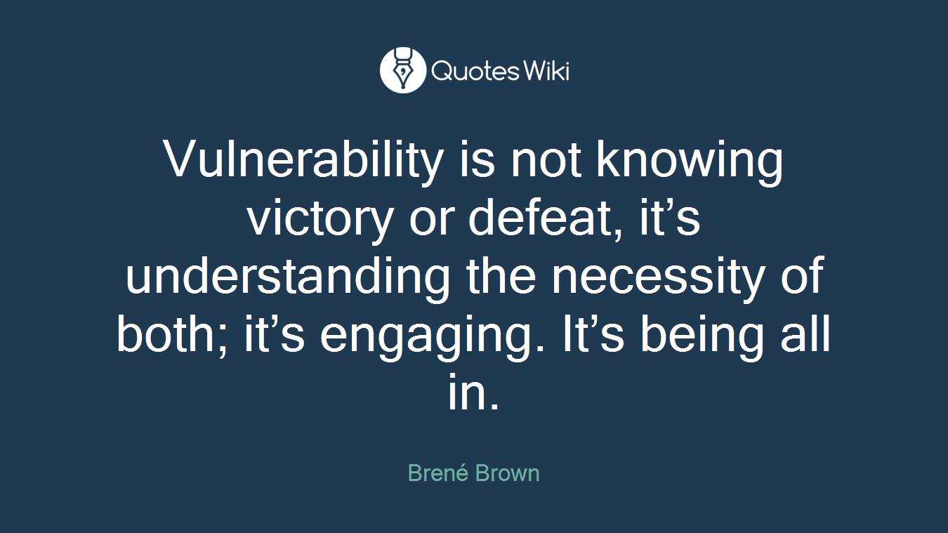 Vulnerability is not knowing victory or defeat, it’s understanding the necessity of both; it’s engaging. It’s being all in.