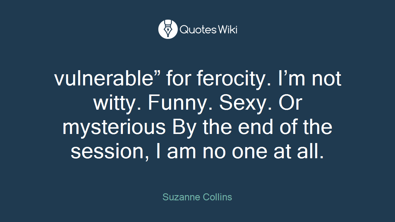 vulnerable” for ferocity. I’m not witty. Funny. Sexy. Or mysterious By the end of the session, I am no one at all.