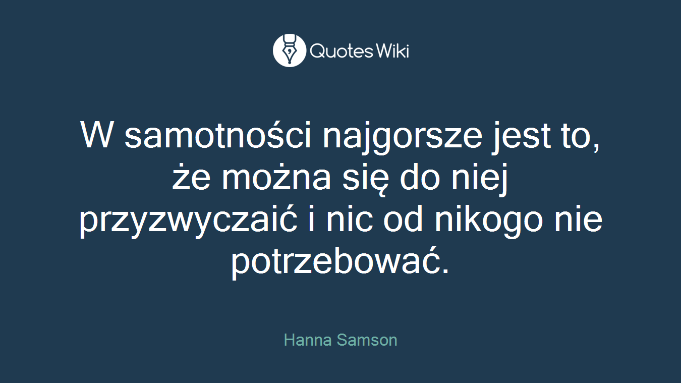 W samotności najgorsze jest to, że można się do niej przyzwyczaić i nic od nikogo nie potrzebować.