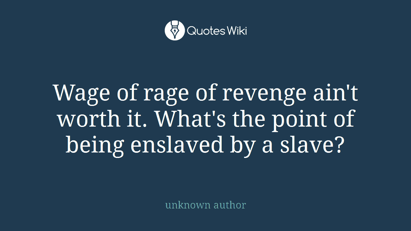 Wage of rage of revenge ain't worth it. What's the point of being enslaved by a slave?