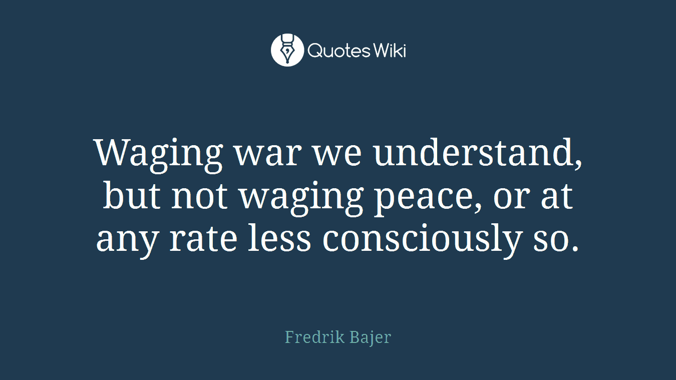 Waging war we understand, but not waging peace, or at any rate less consciously so.