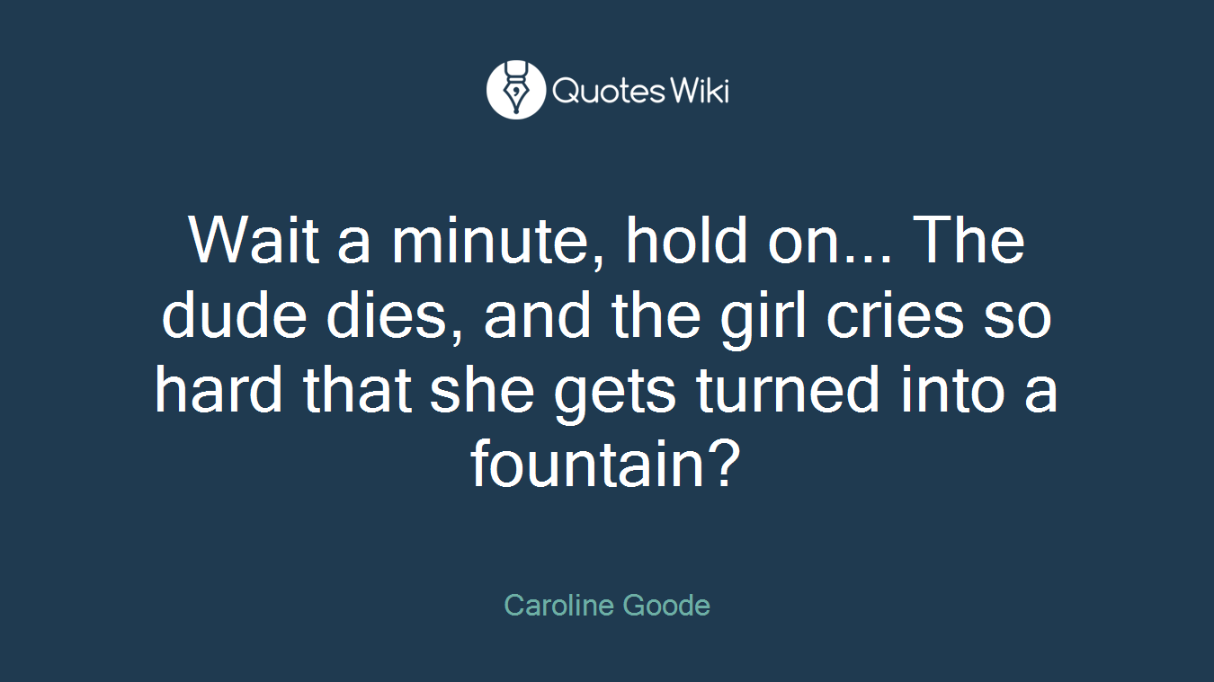 Wait a minute, hold on... The dude dies, and the girl cries so hard that she gets turned into a fountain?