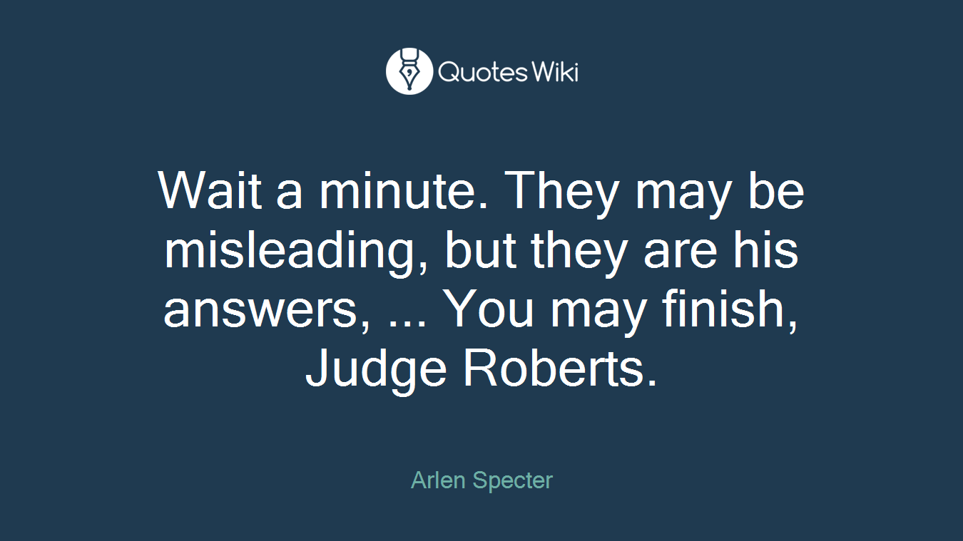 Wait a minute. They may be misleading, but they are his answers, ... You may finish, Judge Roberts.