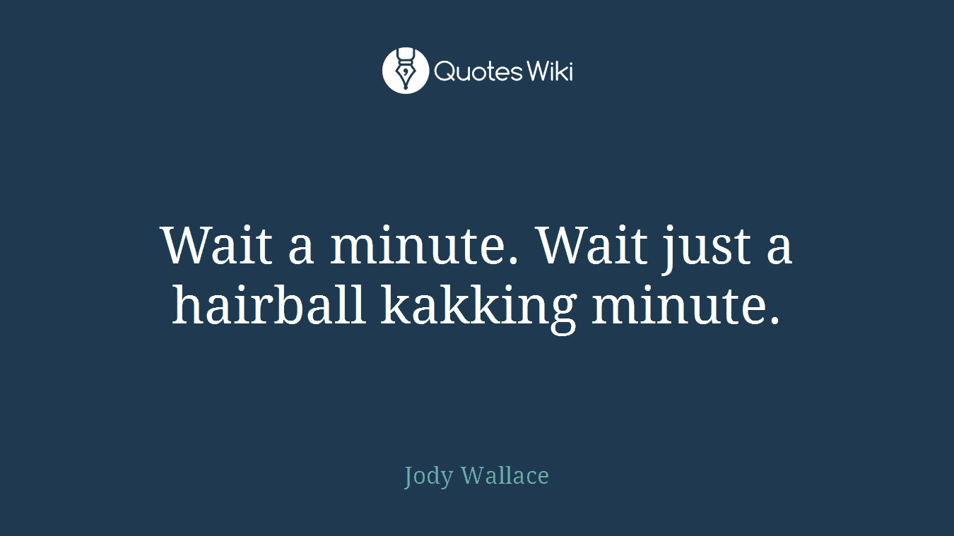 Wait a minute. Wait just a hairball kakking minute.