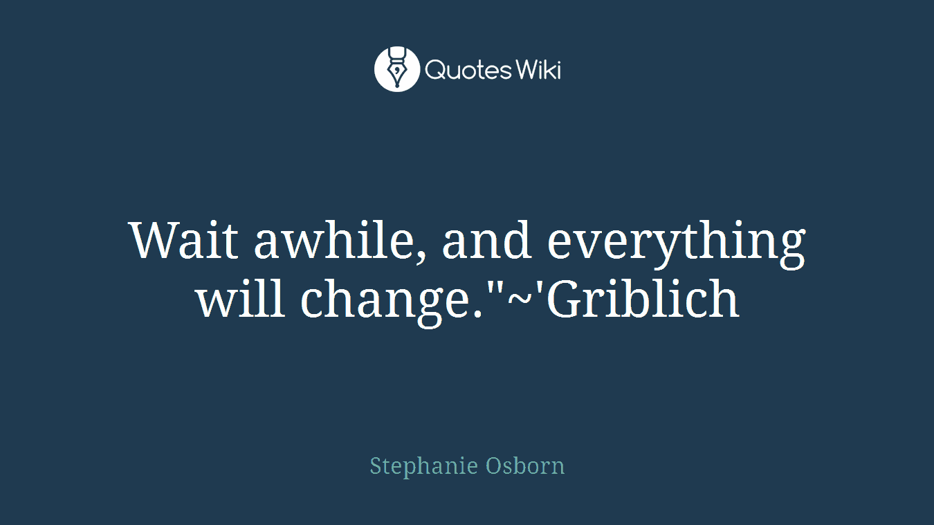 Wait awhile, and everything will change."~'Griblich