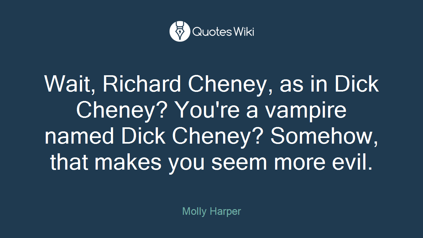 Wait, Richard Cheney, as in Dick Cheney? You're a vampire named Dick Cheney? Somehow, that makes you seem more evil.