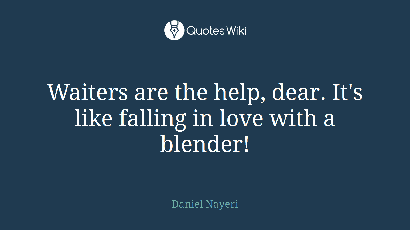 Waiters are the help, dear. It's like falling in love with a blender!