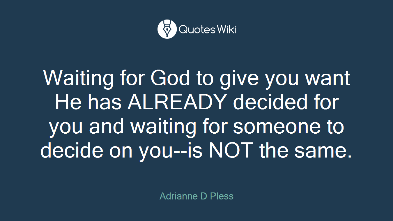 Waiting for God to give you want He has ALREADY decided for you and waiting for someone to decide on you--is NOT the same.