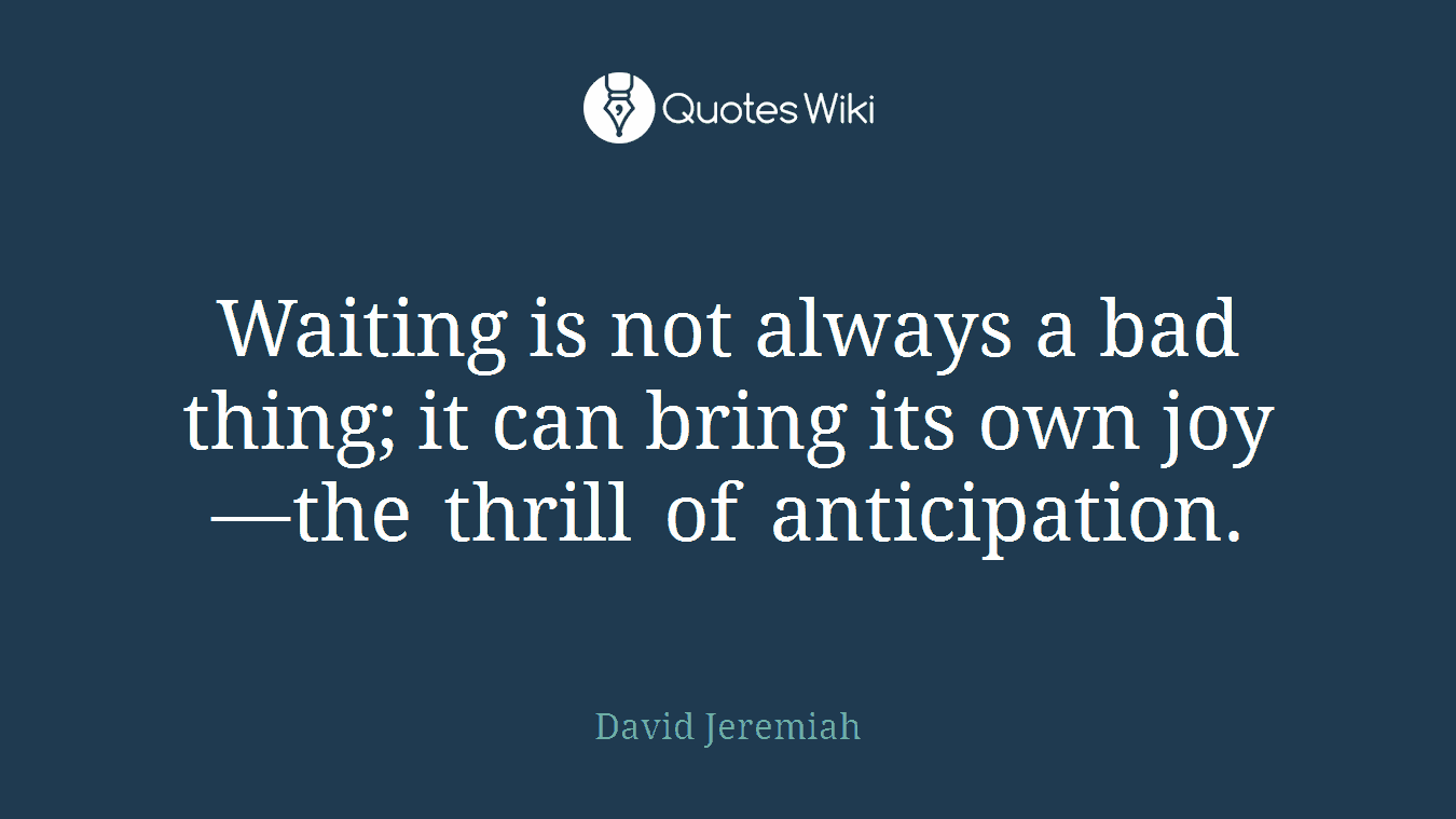 Waiting is not always a bad thing; it can bring its own joy —the thrill of anticipation.