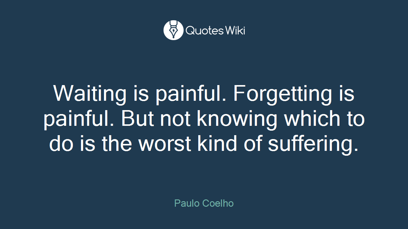 Waiting is painful. Forgetting is painful. But not knowing which to do is the worst kind of suffering.