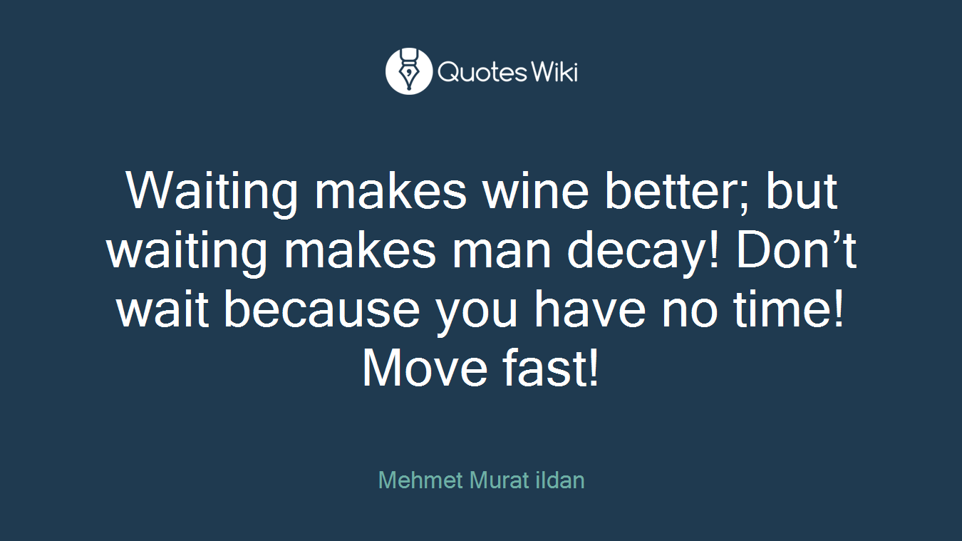Waiting makes wine better; but waiting makes man decay! Don’t wait because you have no time! Move fast!