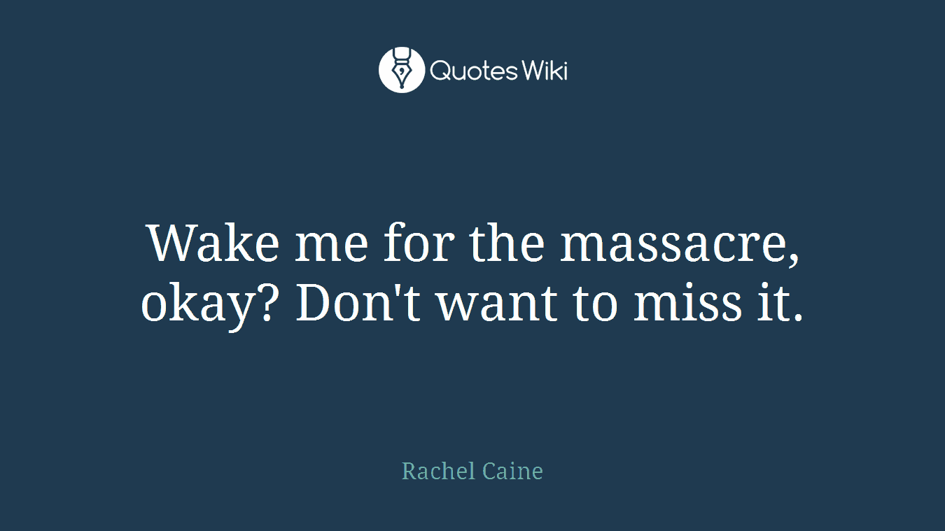 Wake me for the massacre, okay? Don't want to miss it.