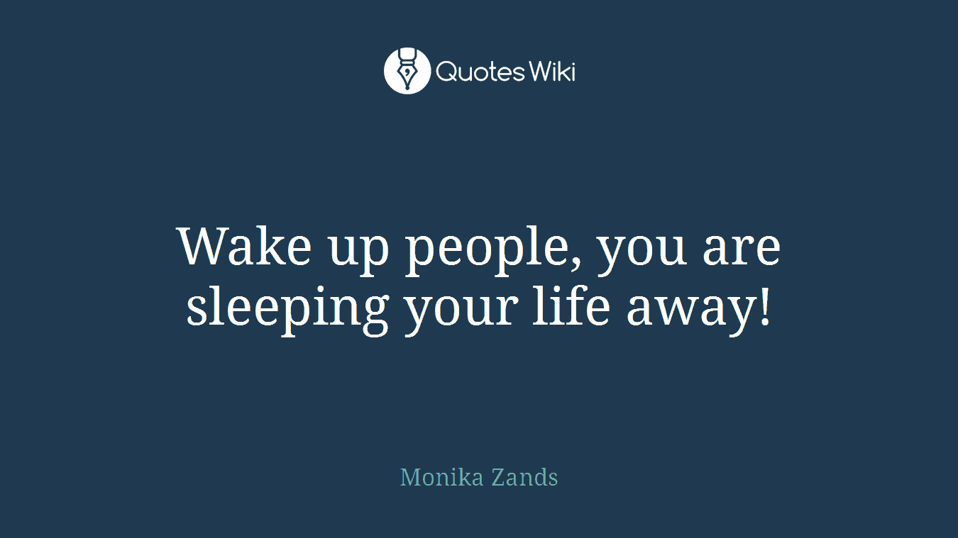 Wake up people, you are sleeping your life away!