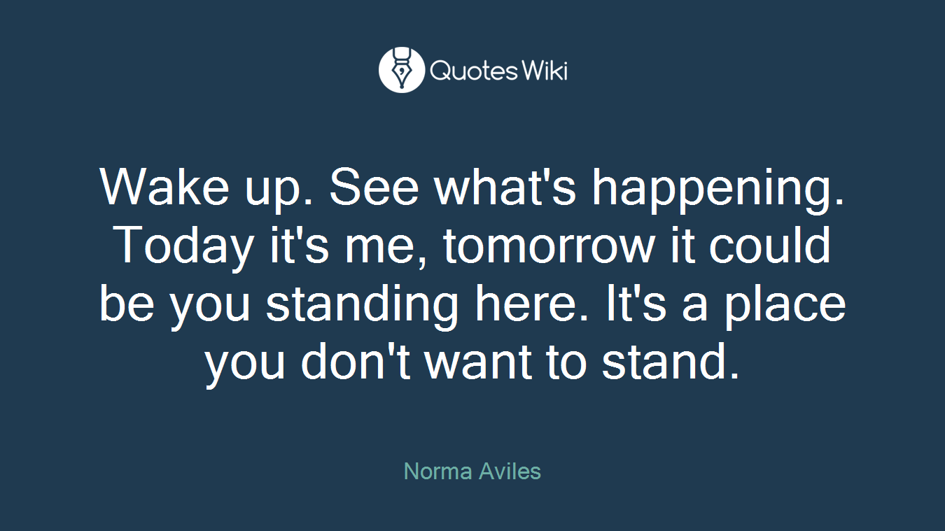 Wake up. See what's happening. Today it's me, tomorrow it could be you standing here. It's a place you don't want to stand.