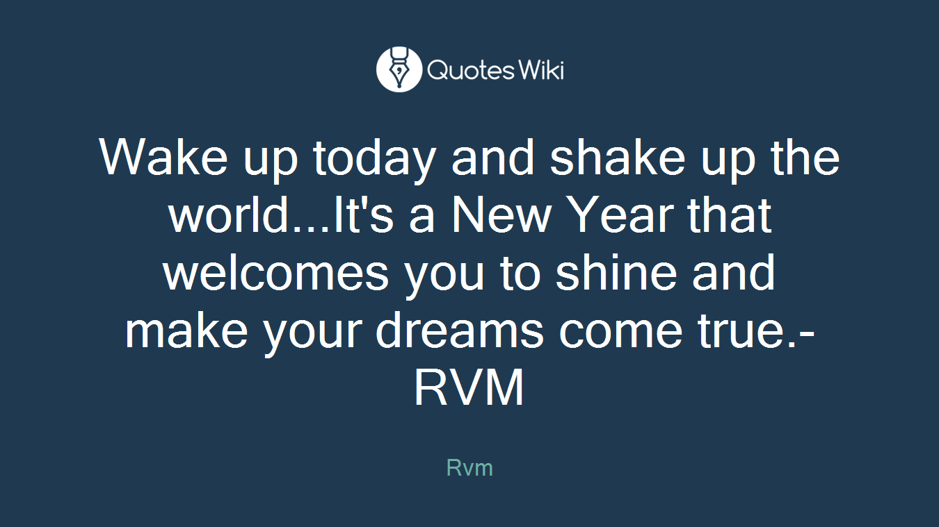 Wake up today and shake up the world...It's a New Year that welcomes you to shine and make your dreams come true.-RVM