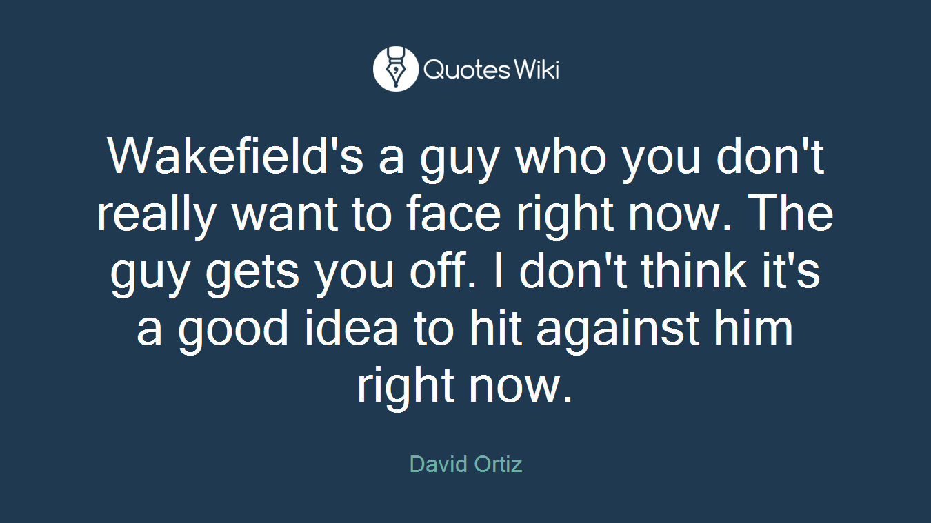 Wakefield's a guy who you don't really want to face right now. The guy gets you off. I don't think it's a good idea to hit against him right now.