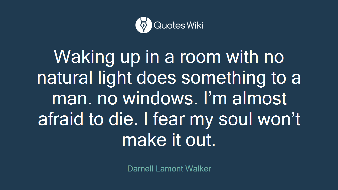 Waking up in a room with no natural light does something to a man. no windows. I’m almost afraid to die. I fear my soul won’t make it out.