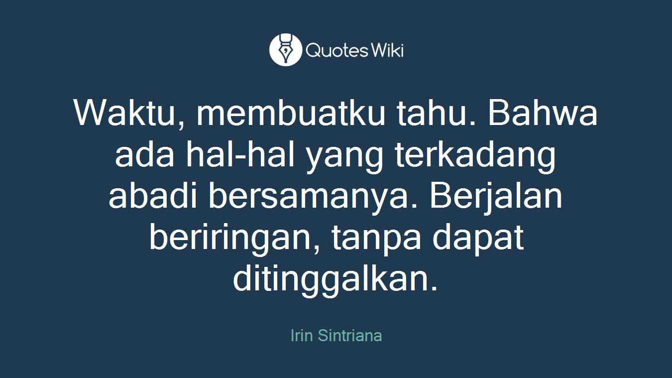 Waktu, membuatku tahu. Bahwa ada hal-hal yang terkadang abadi bersamanya. Berjalan beriringan, tanpa dapat ditinggalkan.