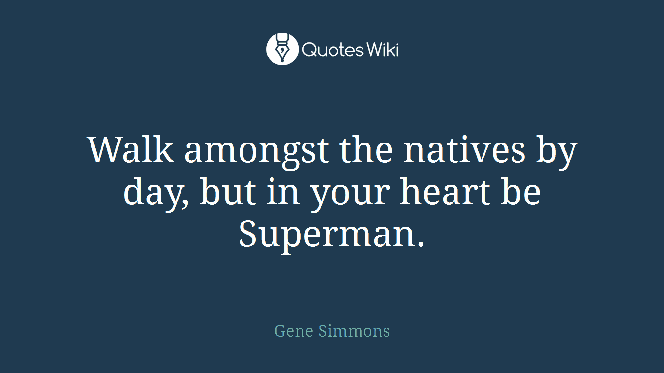 Walk amongst the natives by day, but in your heart be Superman.
