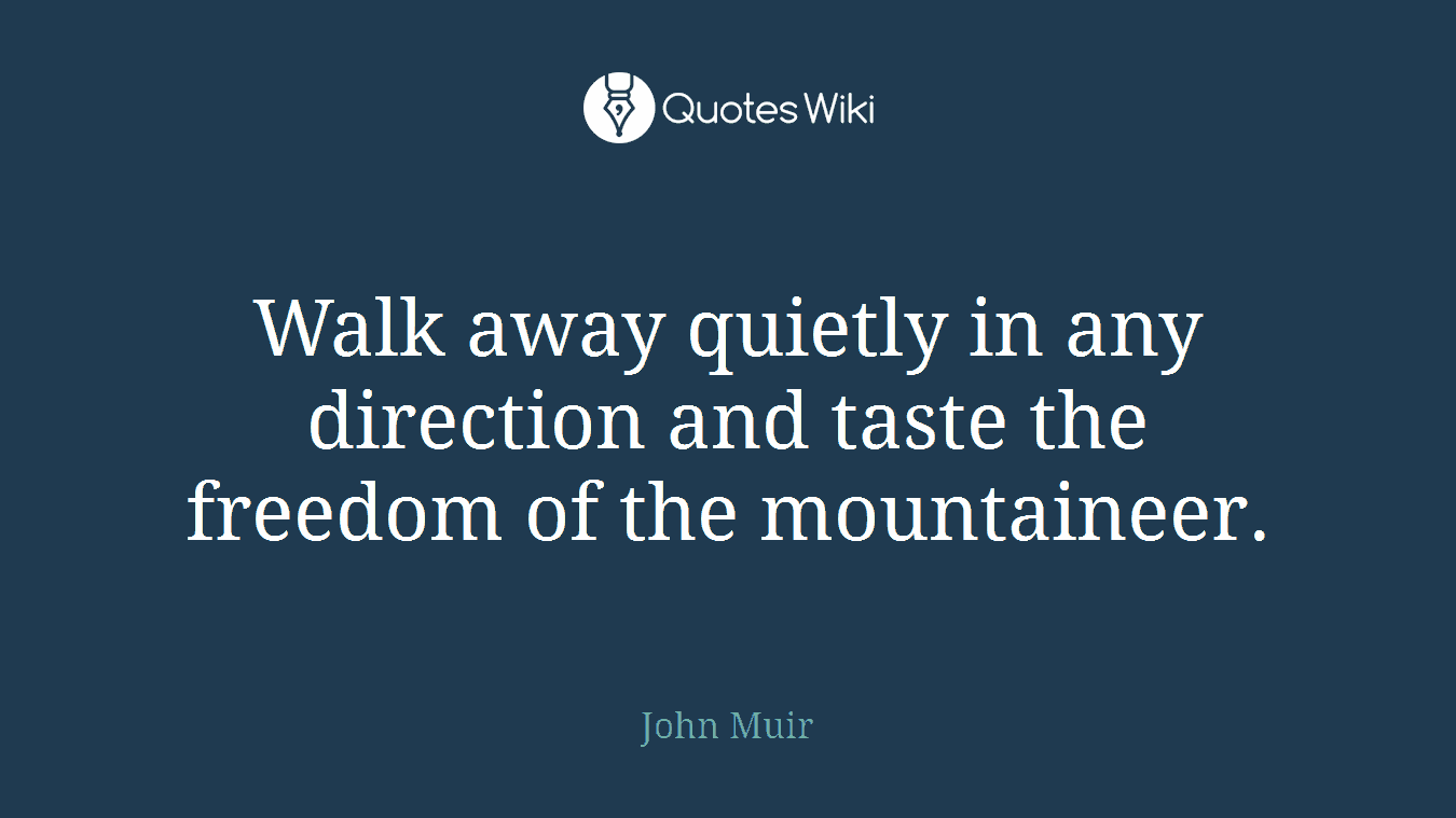 Walk away quietly in any direction and taste the freedom of the mountaineer.