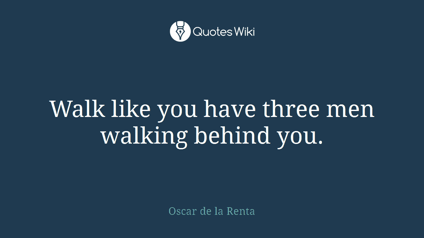 Walk like you have three men walking behind you.