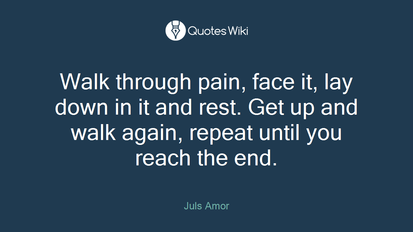 Walk through pain, face it, lay down in it and rest. Get up and walk again, repeat until you reach the end.