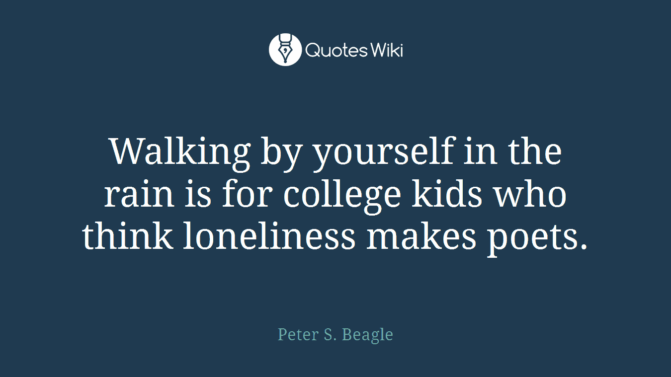 Walking by yourself in the rain is for college kids who think loneliness makes poets.
