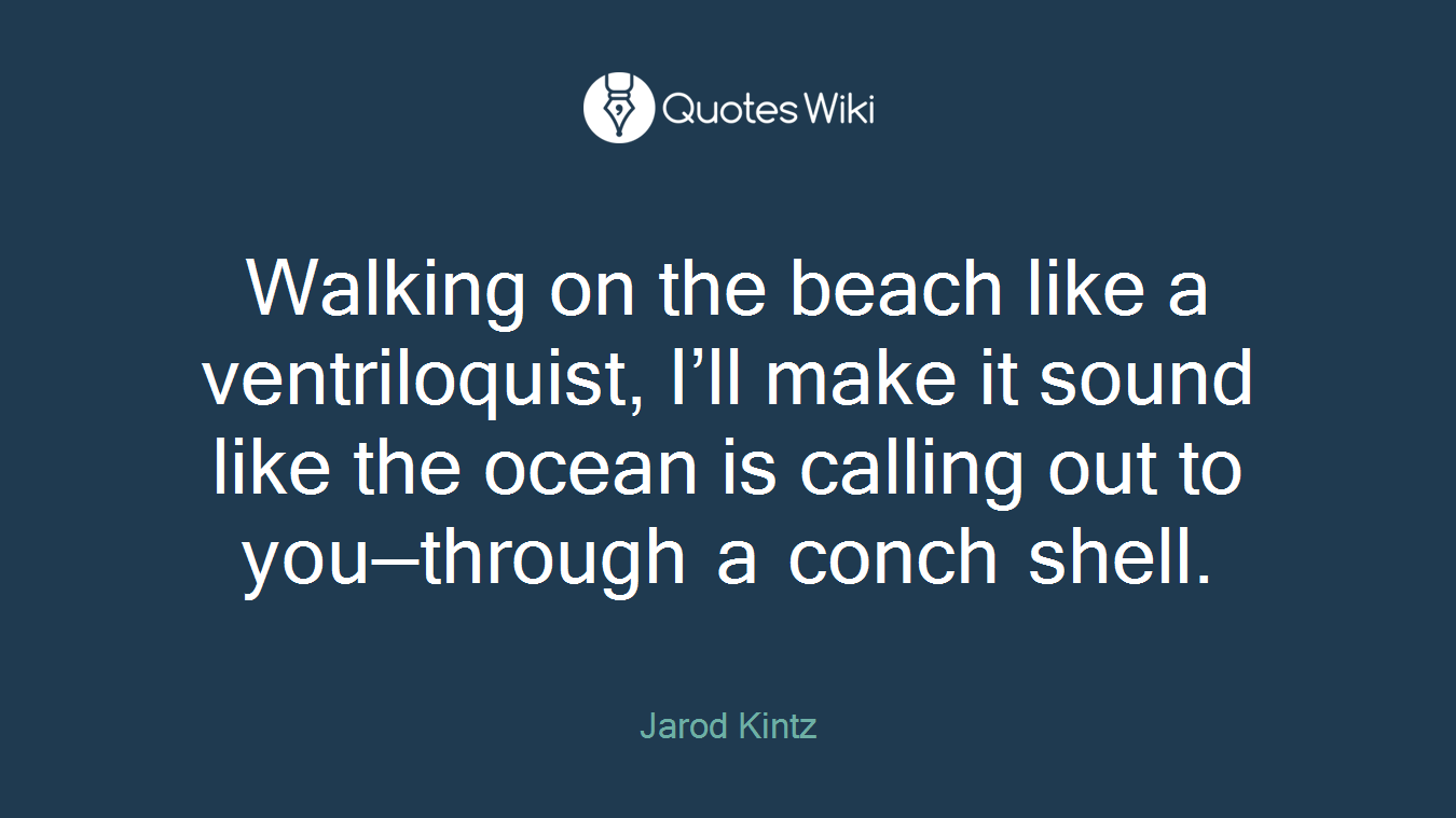 Walking on the beach like a ventriloquist, I’ll make it sound like the ocean is calling out to you—through a conch shell.