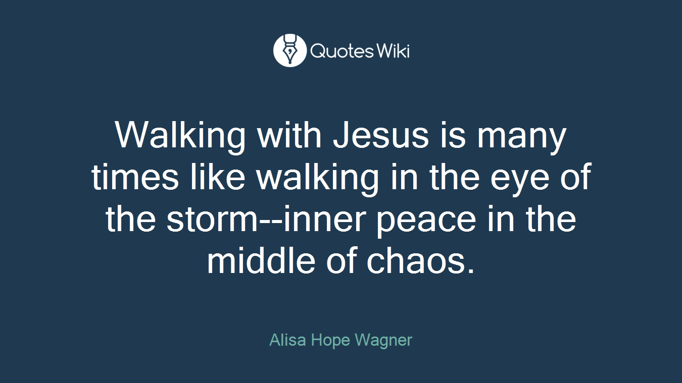 Walking with Jesus is many times like walking in the eye of the storm--inner peace in the middle of chaos.