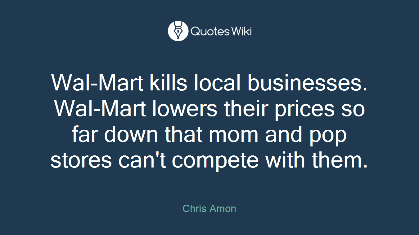 Wal-Mart kills local businesses. Wal-Mart lowers their prices so far down that mom and pop stores can't compete with them.